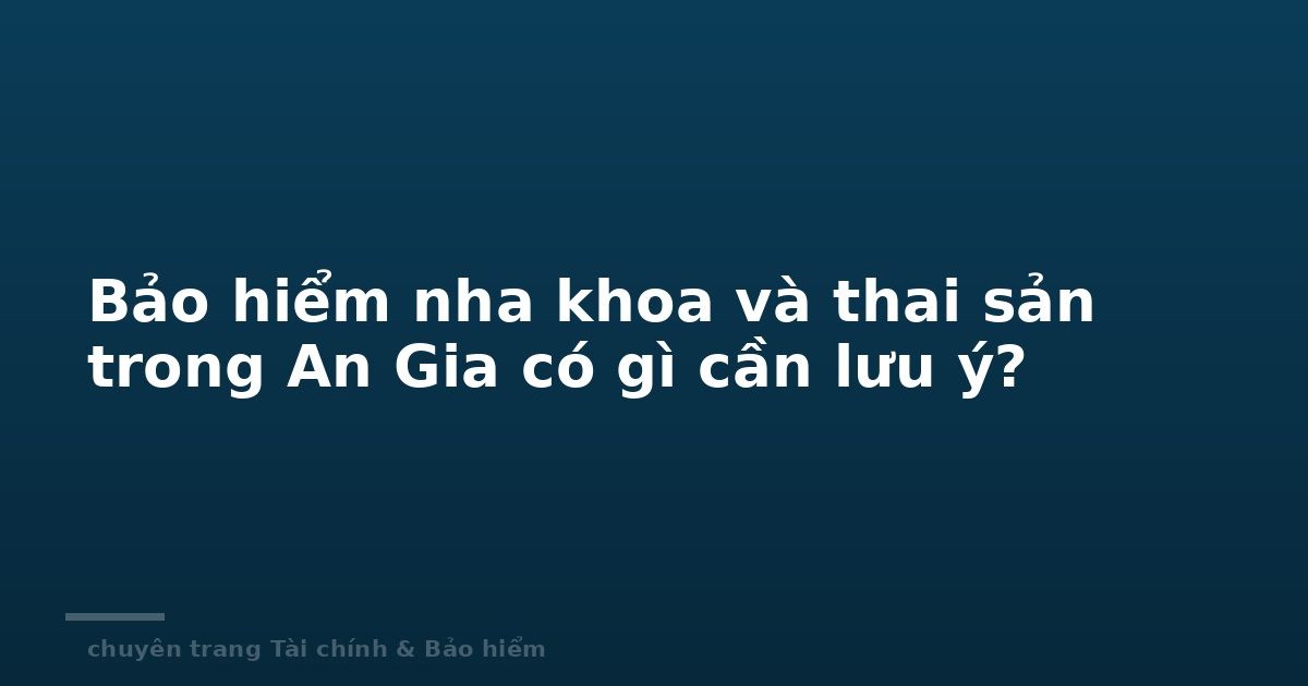 Bảo hiểm nha khoa và thai sản trong An Gia có gì cần lưu ý?