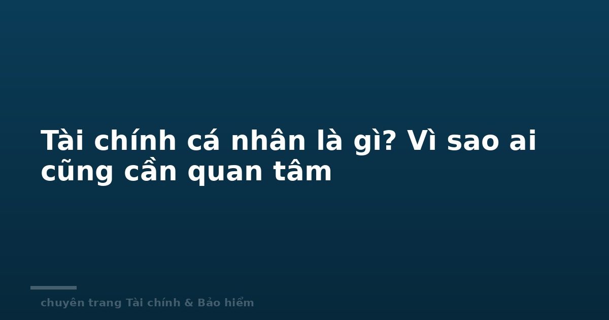 Tài chính cá nhân là gì? Vì sao ai cũng cần quan tâm