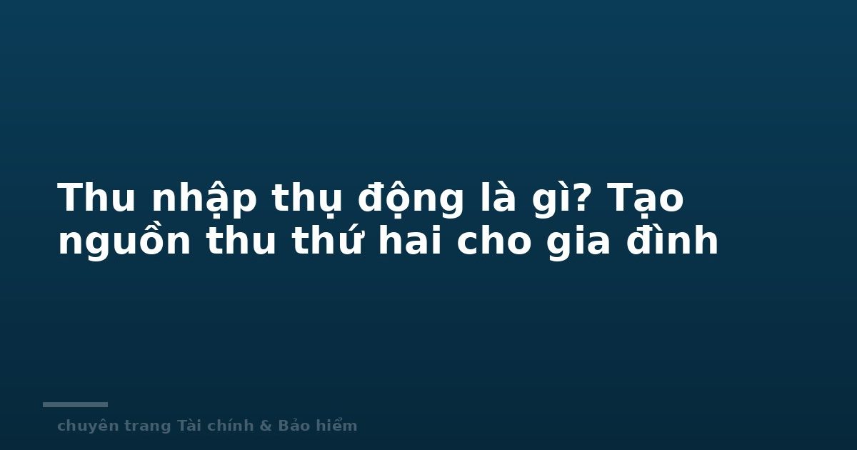 Thu nhập thụ động là gì? Tạo nguồn thu thứ hai cho gia đình