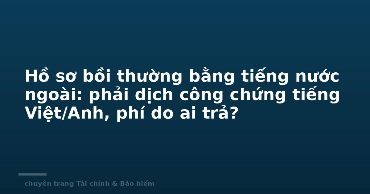 Hồ sơ bồi thường bằng tiếng nước ngoài: phải dịch công chứng tiếng Việt/Anh, phí do ai trả?