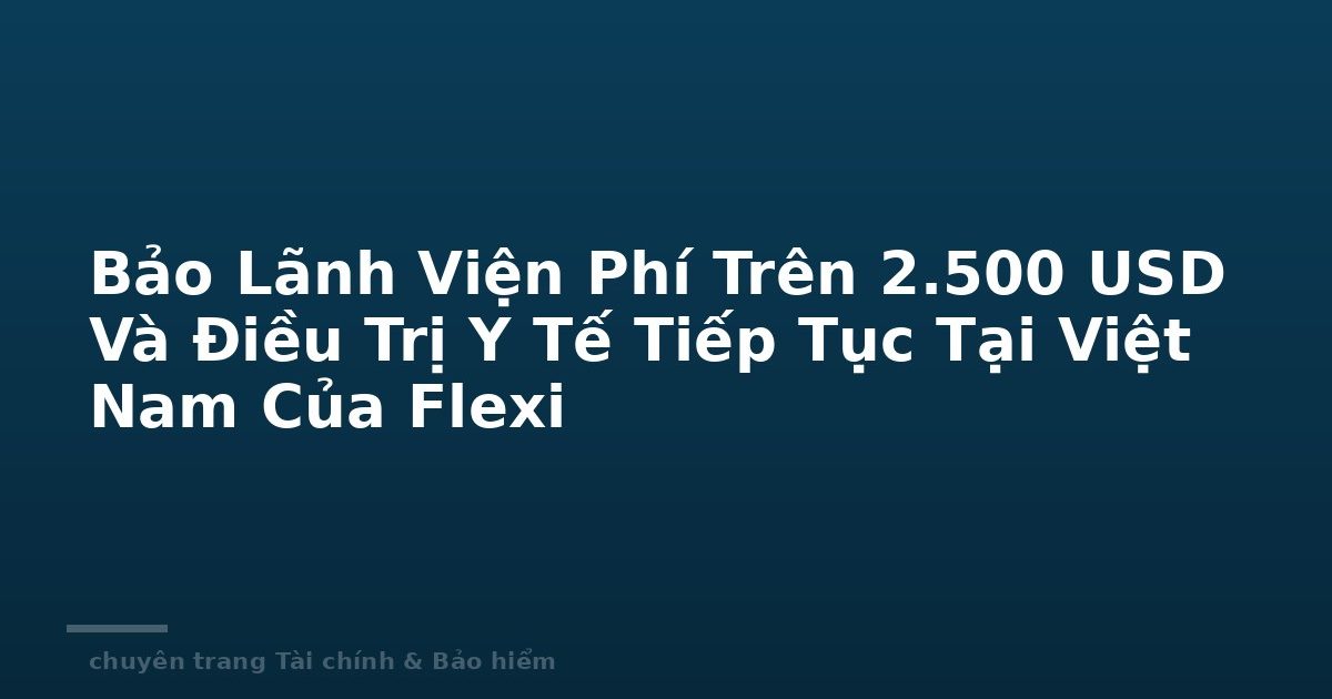 Bảo Lãnh Viện Phí Trên 2.500 USD Và Điều Trị Y Tế Tiếp Tục Tại Việt Nam Của Flexi