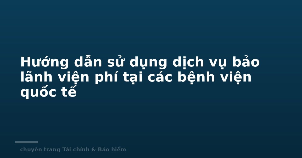 Hướng dẫn sử dụng dịch vụ bảo lãnh viện phí tại các bệnh viện quốc tế