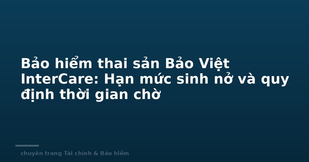 Bảo hiểm thai sản Bảo Việt InterCare: Hạn mức sinh nở và quy định thời gian chờ