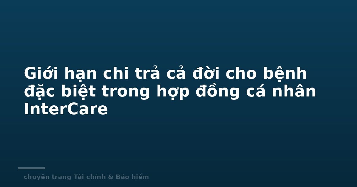 Giới hạn chi trả cả đời cho bệnh đặc biệt trong hợp đồng cá nhân InterCare
