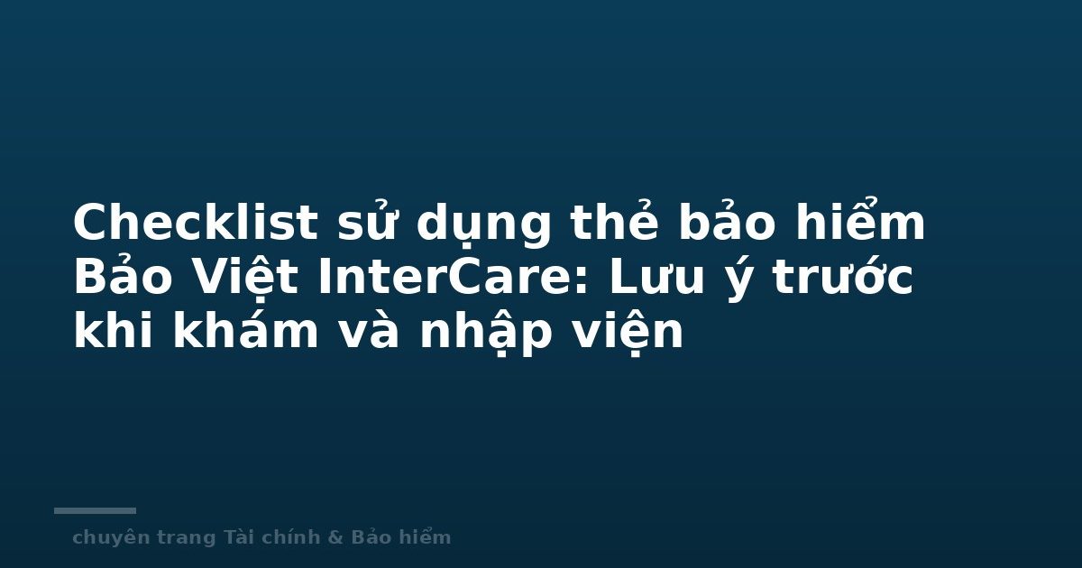 Checklist sử dụng thẻ bảo hiểm Bảo Việt InterCare: Lưu ý trước khi khám và nhập viện