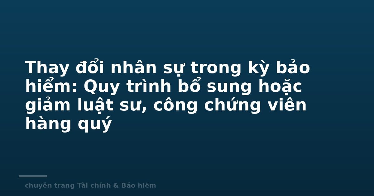 Thay đổi nhân sự trong kỳ bảo hiểm: Quy trình bổ sung hoặc giảm luật sư, công chứng viên hàng quý