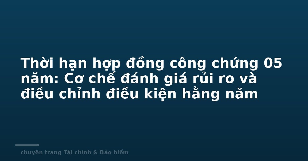 Thời hạn hợp đồng công chứng 05 năm: Cơ chế đánh giá rủi ro và điều chỉnh điều kiện hằng năm