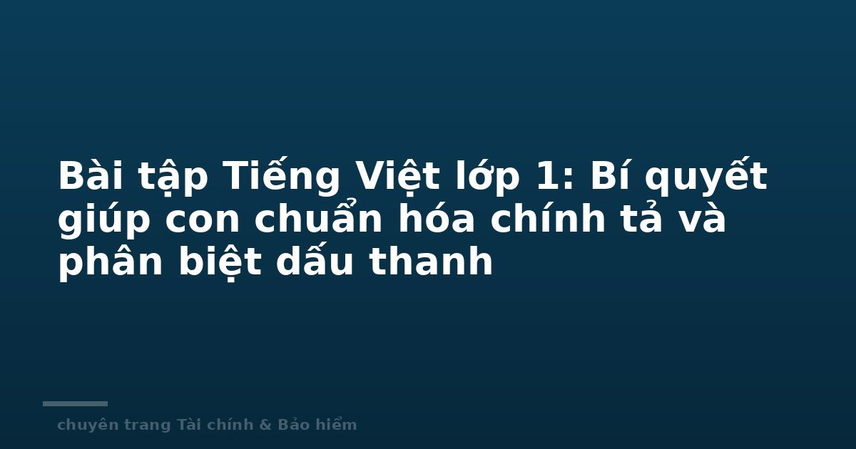 Bài tập Tiếng Việt lớp 1: Bí quyết giúp con chuẩn hóa chính tả và phân biệt dấu thanh