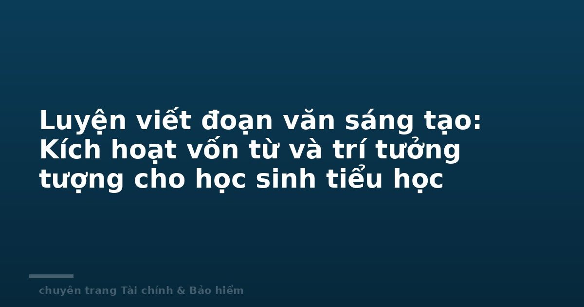 Luyện viết đoạn văn sáng tạo: Kích hoạt vốn từ và trí tưởng tượng cho học sinh tiểu học