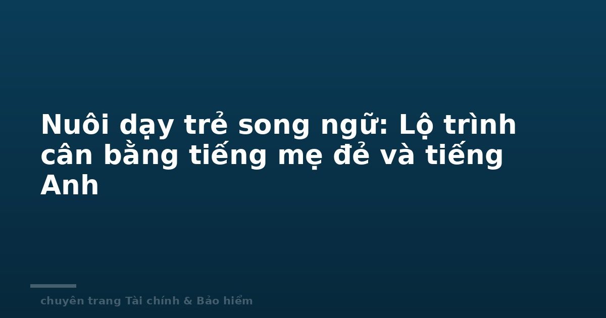Nuôi dạy trẻ song ngữ: Lộ trình cân bằng tiếng mẹ đẻ và tiếng Anh