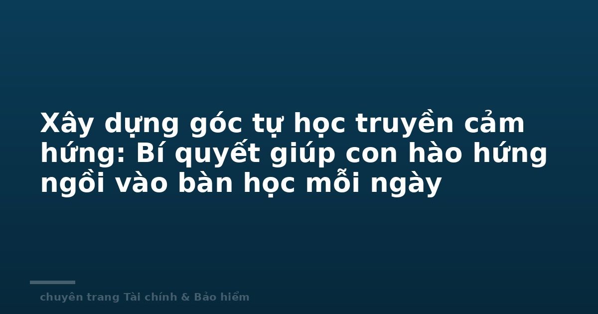 Xây dựng góc tự học truyền cảm hứng: Bí quyết giúp con hào hứng ngồi vào bàn học mỗi ngày