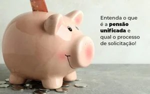 Entenda O Que E A Pensao Unificada E Qual O Processo De Solicitacao Blog (1) - Menezes Bonato Advogados Associados