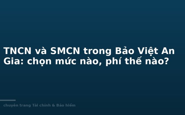 TNCN và SMCN trong Bảo Việt An Gia: chọn mức nào, phí thế nào?