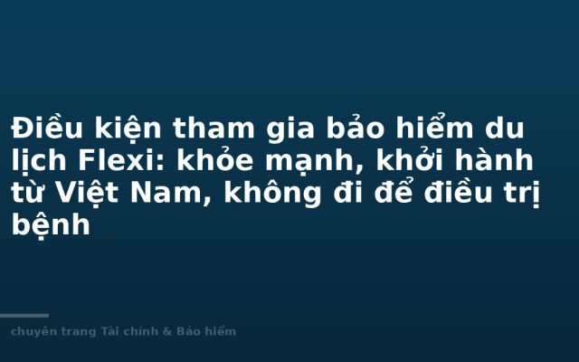 Điều kiện tham gia bảo hiểm du lịch Flexi: khỏe mạnh, khởi hành từ Việt Nam, không đi để điều trị bệnh
