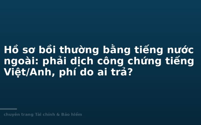 Hồ sơ bồi thường bằng tiếng nước ngoài: phải dịch công chứng tiếng Việt/Anh, phí do ai trả?