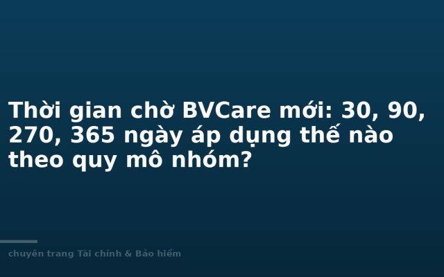 Thời gian chờ BVCare mới: 30, 90, 270, 365 ngày áp dụng thế nào theo quy mô nhóm?