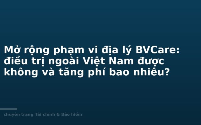 Mở rộng phạm vi địa lý BVCare: điều trị ngoài Việt Nam được không và tăng phí bao nhiêu?