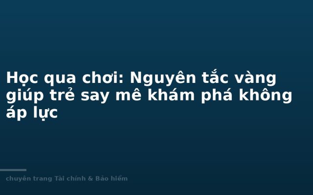 Học qua chơi: Nguyên tắc vàng giúp trẻ say mê khám phá không áp lực