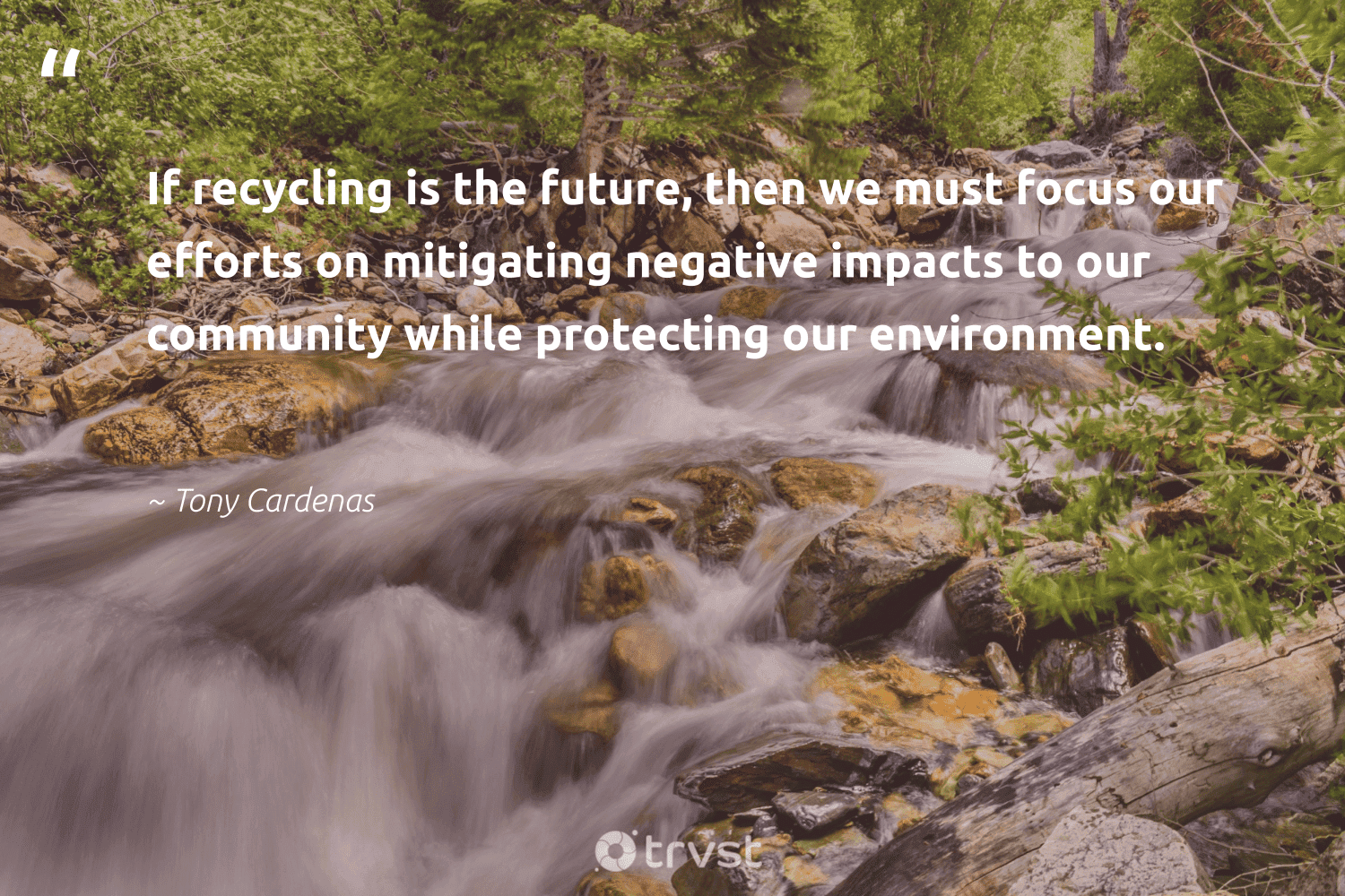 "If recycling is the future, then we must focus our efforts on mitigating negative impacts to our community while protecting our environment."  - Tony Cardenas #trvst #quotes #recycling #environment #impacts #focus #reducereuserecycle #wastefree #betterfortheplanet #socialimpact #refurbished #ecoconscious 