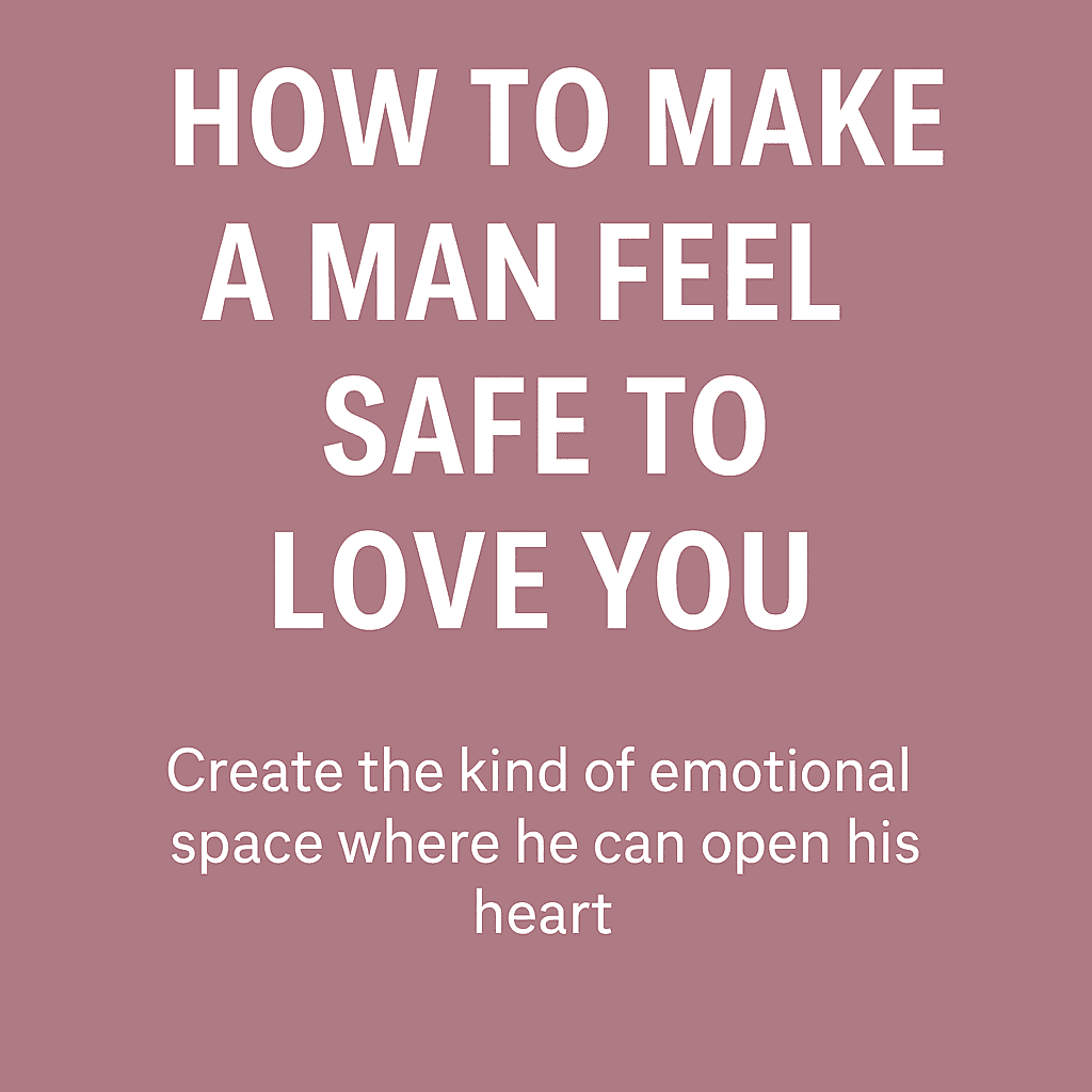 how to make a man feel safe to love you,