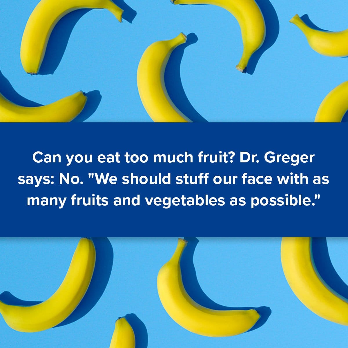 Can you eat too much fruit? Dr. Greger says: No. "We should stuff our face with as many fruits and vegetables as possible."