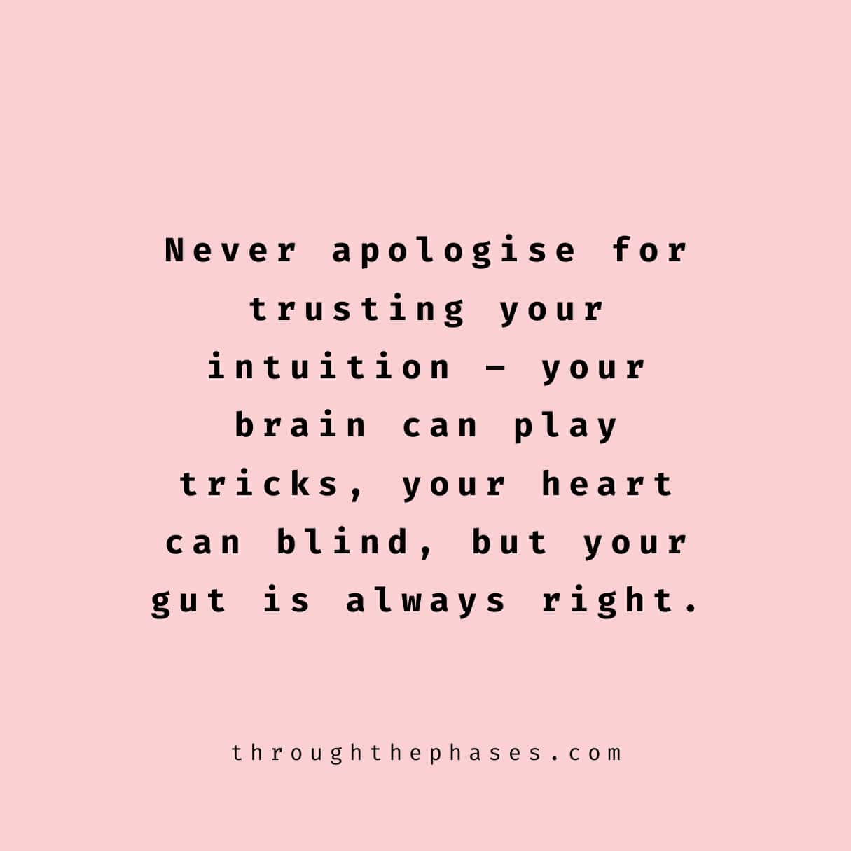 "Never apologise for trusting your intuition - your brain can play tricks, your heart can be blind, but your gut is always right." 