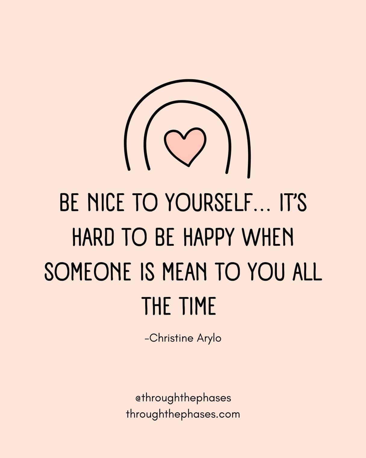 "Be nice to yourself... it's hard to be happy when someone is mean to you all the time." Christine Arylo self compassion quote