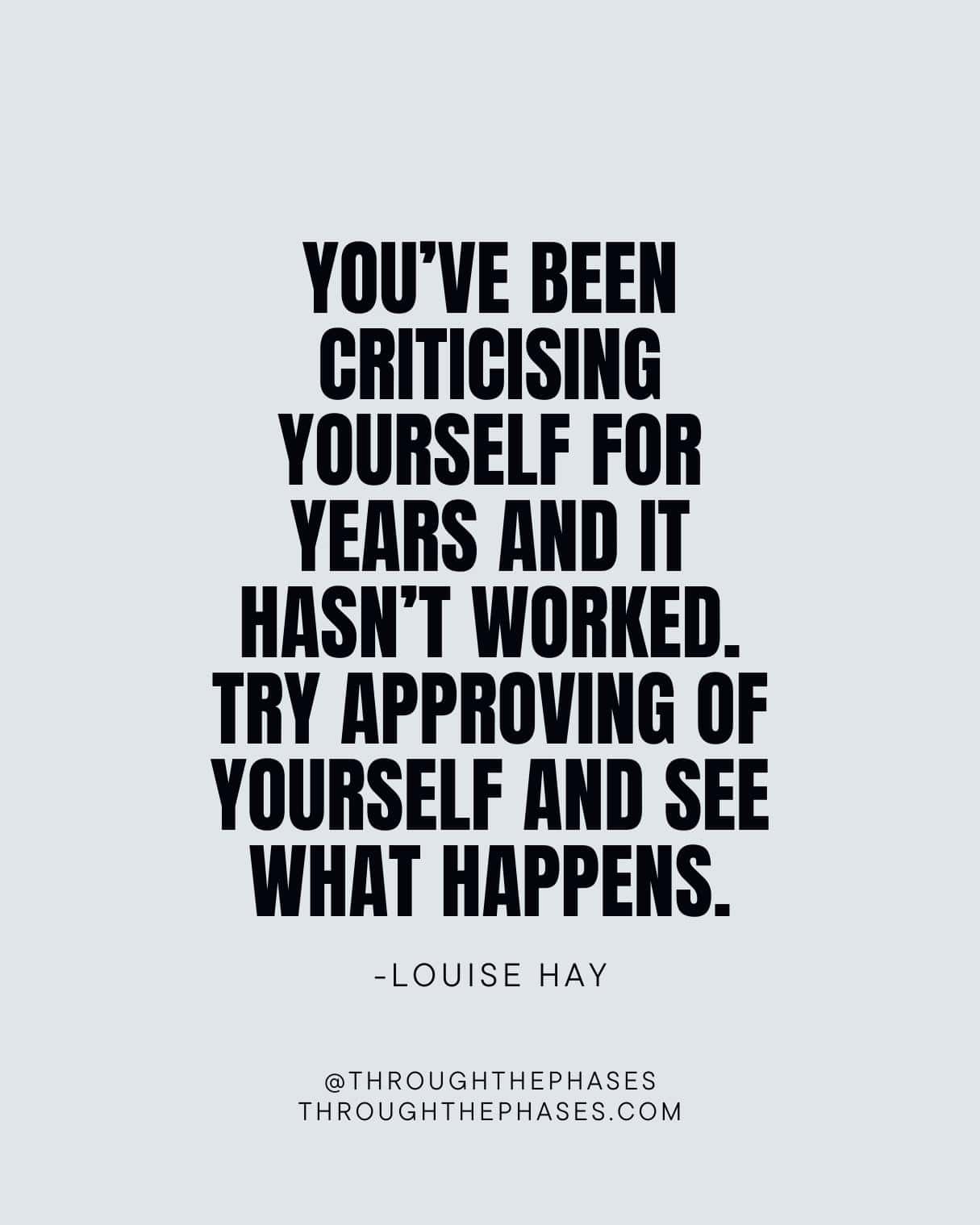 "you've been criticising yourself for years and it hasn't worked. try approving of yourself and see what happens." Louise Hay self compassion quote