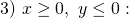 3) ~x\geq 0, ~y\leq 0: