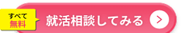 すべて無料 就活相談してみる