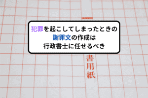 犯罪を起こしてしまったときの謝罪文の作成は行政書士に任せるべき