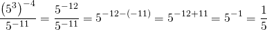 \[\frac{\left (5^{3} \right )^{-4}}{5^{-11}}=\frac{5^{-12}}{5^{-11}}=5^{-12-(-11)}=5^{-12+11}=5^{-1}=\frac{1}{5}\]