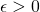 ~\epsilon>0~