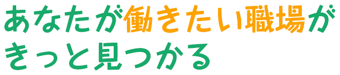 あなたが働きたい職場がきっと見つかる