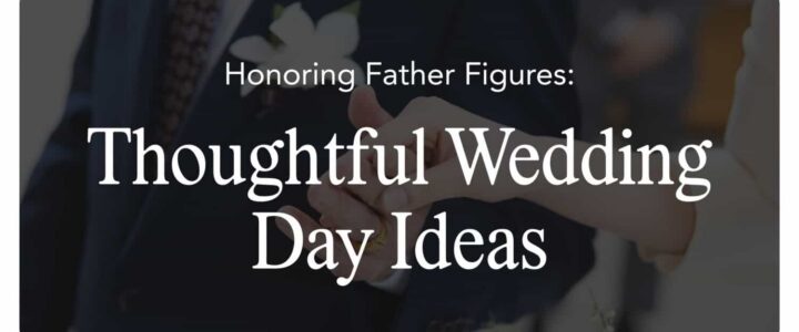 Honoring Father Figures: Thoughtful Wedding Day Ideas