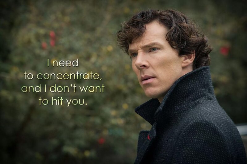 I need to concentrate, and I don't want to hit you. (Sherlock, The Six Thatchers)