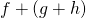 f + (g + h)