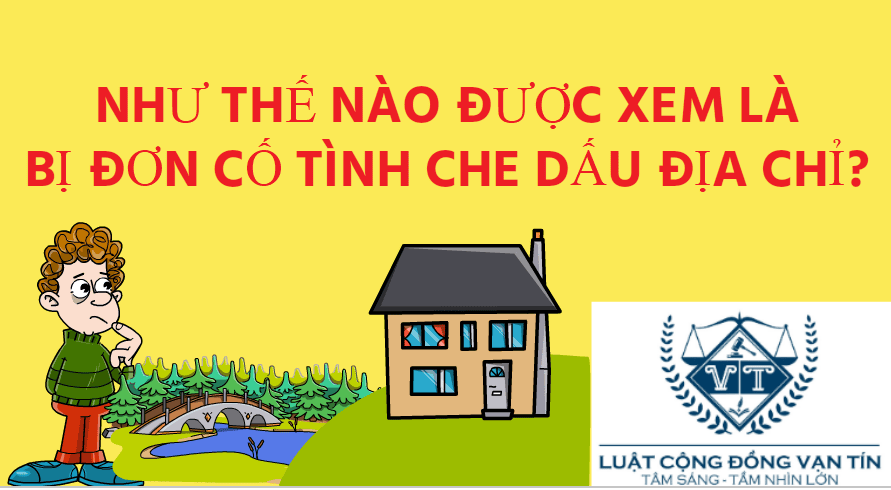 LINH - NHƯ THẾ NÀO ĐƯỢC XEM BỊ ĐƠN CỐ TÌNH CHE DẤU ĐỊA CHỈ?