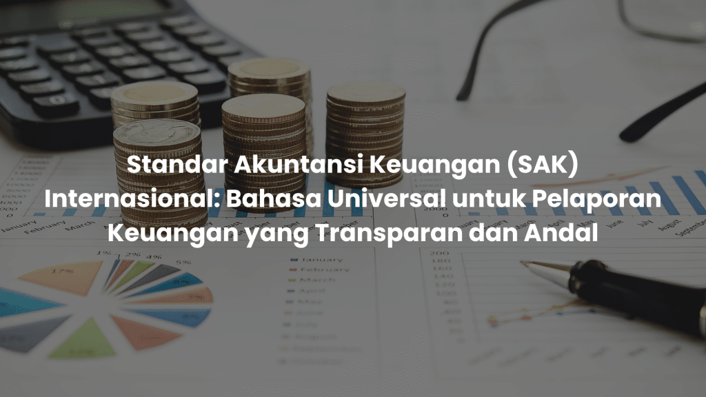 Standar Akuntansi Keuangan (SAK) Internasional: Bahasa Universal untuk Pelaporan Keuangan yang Transparan dan Andal