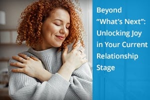 Beyond “What’s Next”: Unlocking Joy in Your Current Relationship Stage"