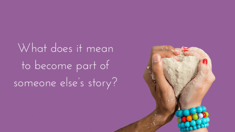 What does it mean to become part of someone else’s story?