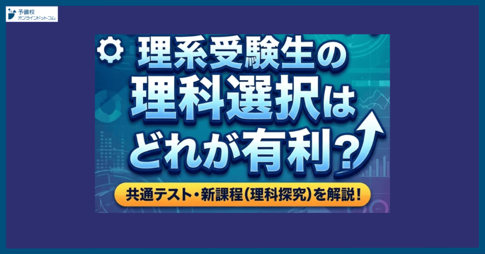 理系受験生の理科選択はどれが有利？共通テスト・新課程（理科探究）を解説！