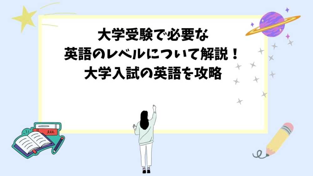 大学受験で必要な英語のレベルについて解説！大学入試の英語を攻略