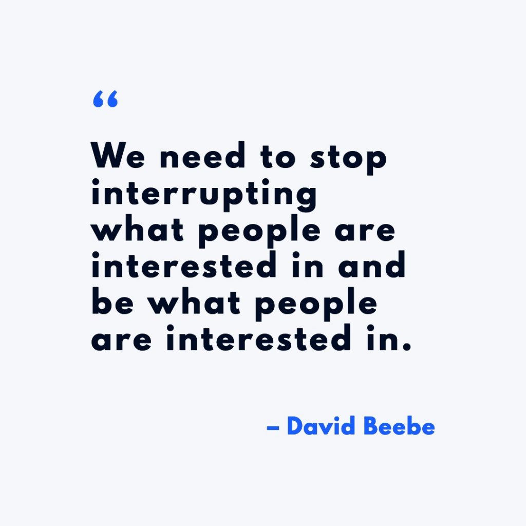 We need to stop interrupting what people are interested in and be what people are interested in