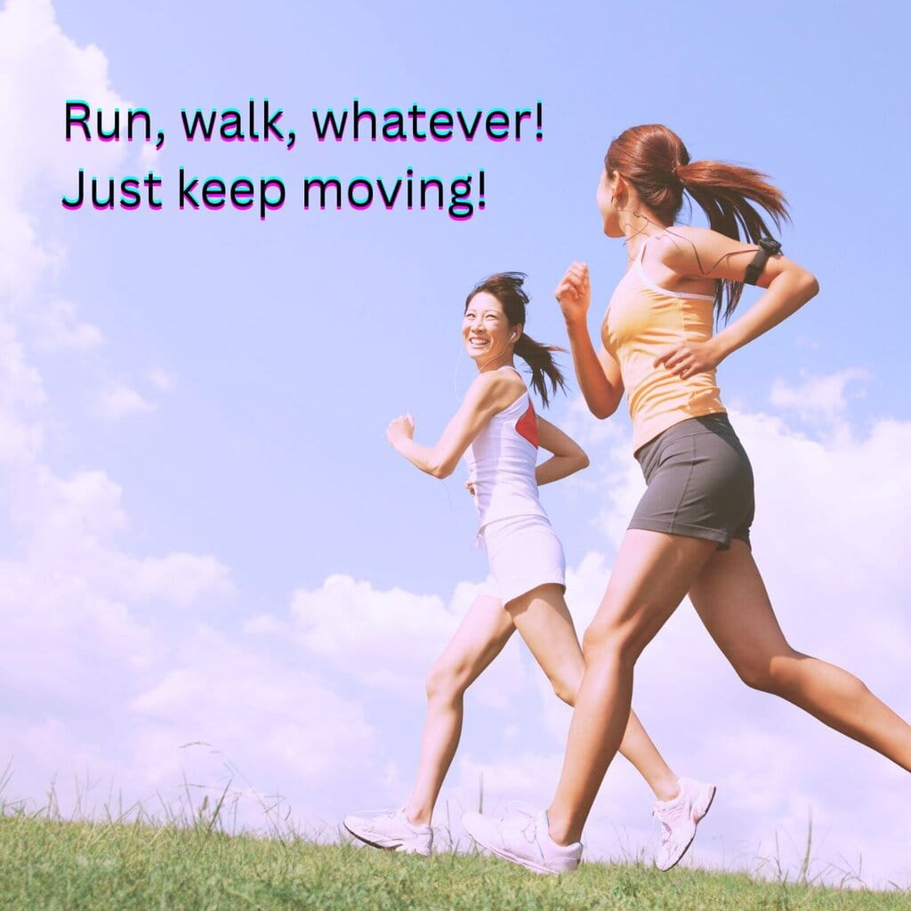 Run, walk, whatever! Just keep moving!