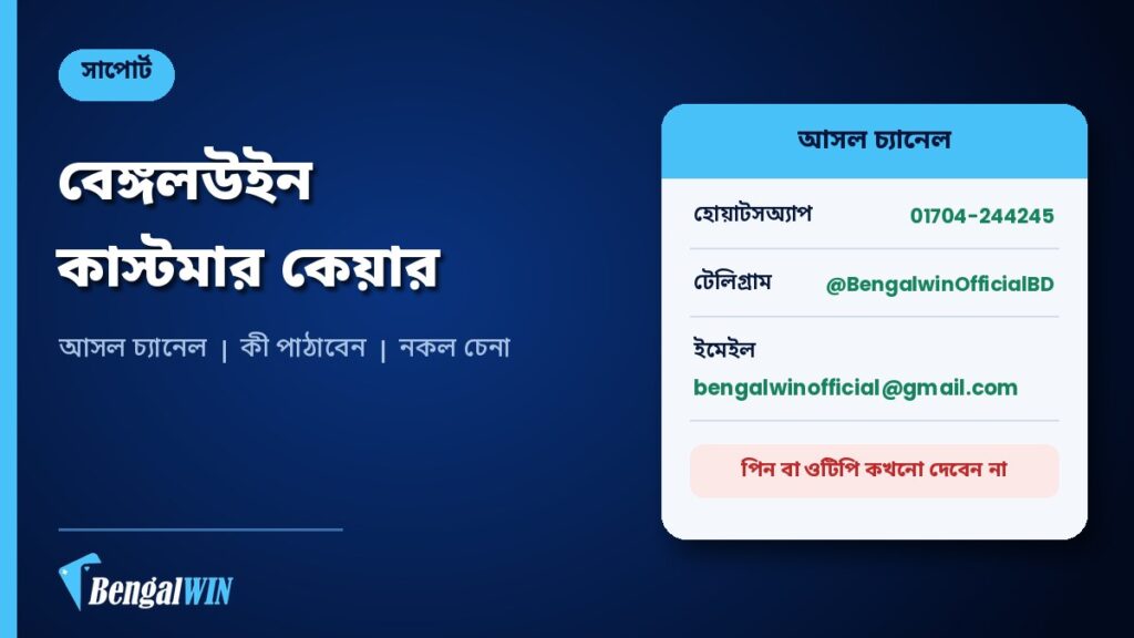 বেঙ্গলউইন কাস্টমার কেয়ার: হোয়াটসঅ্যাপ, টেলিগ্রাম ও ইমেইল — আসল নম্বর চিনুন, সমস্যা দ্রুত মেটান 2 বেঙ্গলউইন কাস্টমার কেয়ারের আসল চ্যানেল: হোয়াটসঅ্যাপ ০১৭০৪-২৪৪২৪৫, টেলিগ্রাম @BengalwinOfficialBD ও ইমেইল; পিন বা ওটিপি কখনো দেবেন না