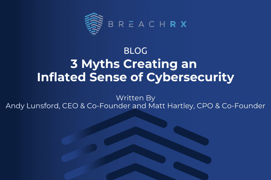 BreachRx Blog: 3 Myths Creating an Inflated Sense of Cybersecurity | Written By Andy Lunsford, CEO & Co-Founder and Matt Hartley, CPO & Co-Founder