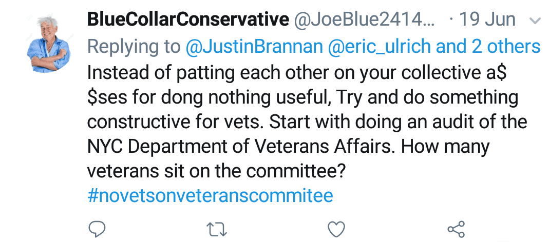 Blue Collar Conservative Tweeted: "Instead of patting each other on your collective a$$ses for doing nothing useful, Try and do something constructive for vets. Start with doing an audit of the NYC Department of Veterans Affairs. How many veterans sit on the committee? #novetsonveteranscommittee" replying to @JustinBrannan @eric_ulrich and 2 others