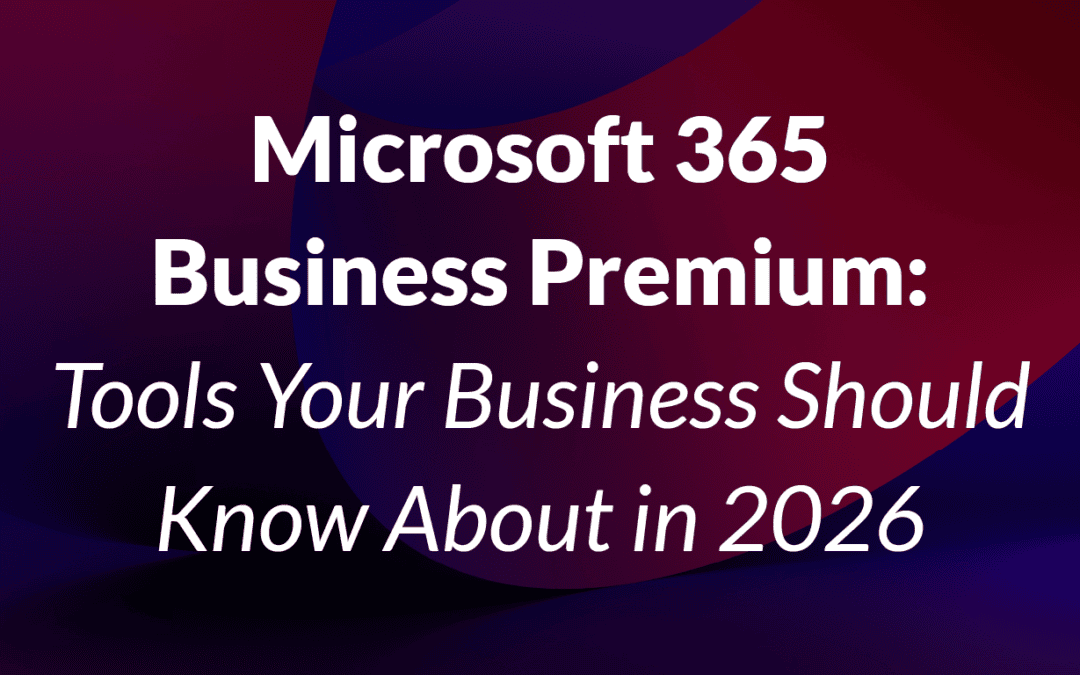 Microsoft 365 Business Premium: Tools Your Business Should Know About in 2026