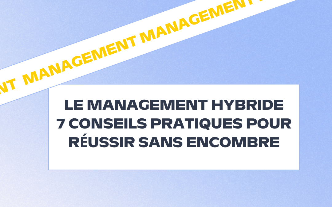 Le management hybride à l’épreuve du terrain : nos 7 conseils pratiques pour réussir sans encombre